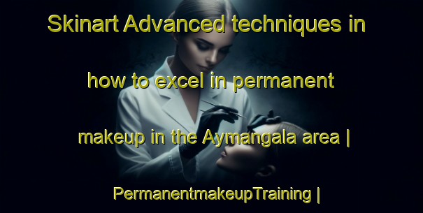 Skinart Advanced techniques in how to excel in permanent makeup in the Aymangala area | PermanentmakeupTraining | PermanentmakeupClasses | SkinartTraining-India